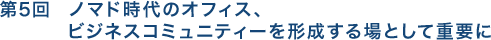 第5回　ノマド時代のオフィス、ビジネスコミュニティーを形成する場として重要に